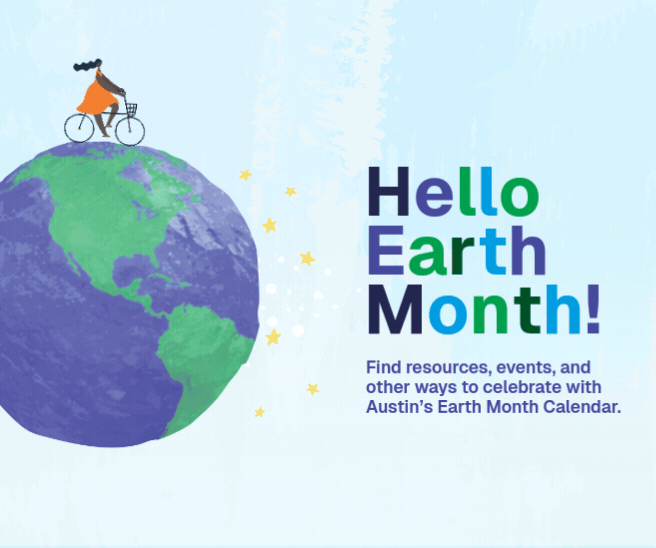 Illustration of a person on a bicycle riding on top of the earth. Text reads Hello Earth Month. Find resources, events, and other ways to celebrate with Austin's Earth Month Calendar.