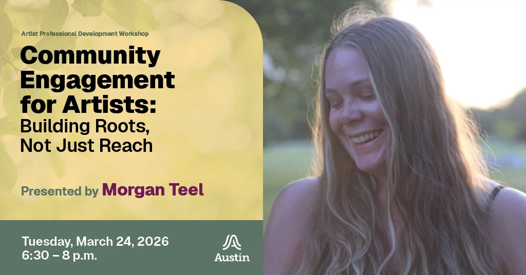 A graphic with a portrait of a person, the Austin A logo, and the text 'Artist Professional Development Workshop Community Engagement for Artists: Building Roots, Not Just Reach Presented by Morgen Teel Tuesday, March 24, 2026 6:30 - 8 p.m.'