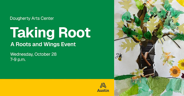 A banner graphic with an image of a tree made from collaged materials and the text 'Dougherty Arts Center Taking Root A Roots and Wings Event Wednesday, October 28 7-9 p.m. A Austin'