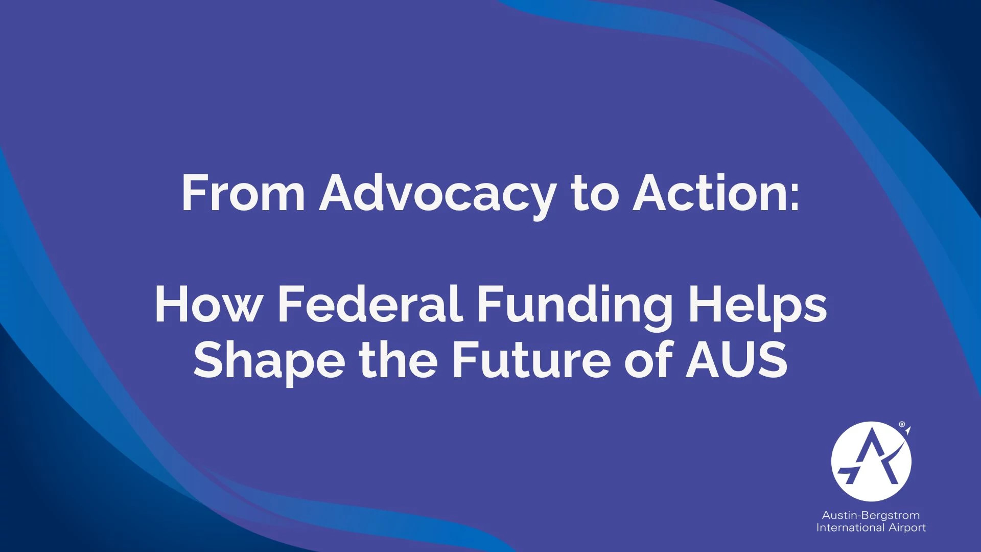 Graphic with a purple background and blue curved accents containing the text From Advocacy to Action How Federal Funding Helps Shape the Future of AUS. In the bottom right corner is the Austin Bergstrom International Airport logo.